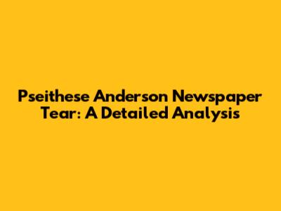 Pseithese Anderson Newspaper Tear: A Detailed Analysis