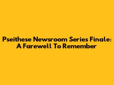 Pseithese Newsroom Series Finale: A Farewell To Remember