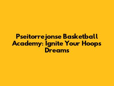 Pseitorrejonse Basketball Academy: Ignite Your Hoops Dreams