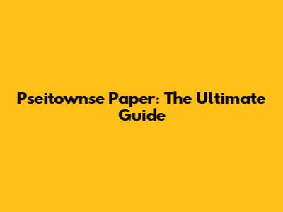 Pseitownse Paper: The Ultimate Guide