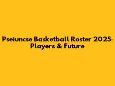 Pseiuncse Basketball Roster 2025: Players & Future