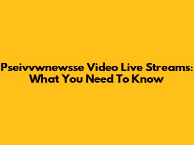 Pseivvwnewsse Video Live Streams: What You Need To Know