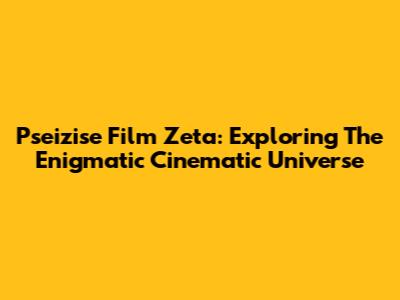 Pseizise Film Zeta: Exploring The Enigmatic Cinematic Universe