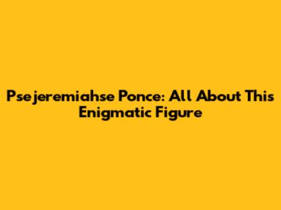 Psejeremiahse Ponce: All About This Enigmatic Figure