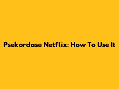 Psekordase Netflix: How To Use It