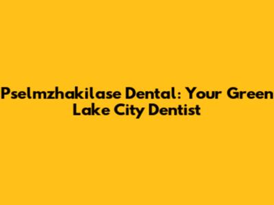 Pselmzhakilase Dental: Your Green Lake City Dentist