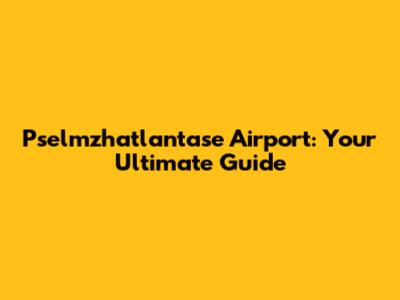 Pselmzhatlantase Airport: Your Ultimate Guide