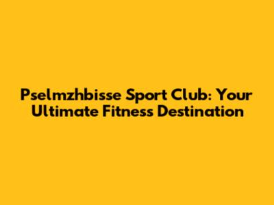 Pselmzhbisse Sport Club: Your Ultimate Fitness Destination