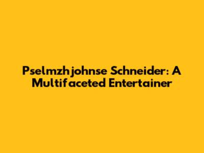 Pselmzhjohnse Schneider: A Multifaceted Entertainer