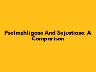 Pselmzhligase And Sejustiase: A Comparison