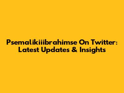 Psemalikiiibrahimse On Twitter: Latest Updates & Insights
