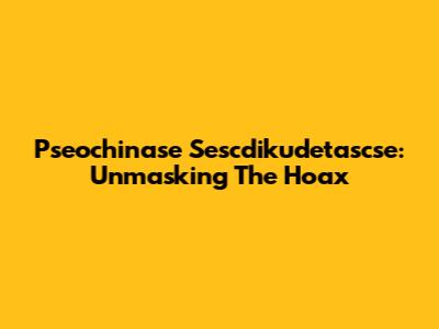 Pseochinase Sescdikudetascse: Unmasking The Hoax