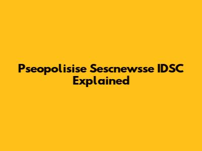 Pseopolisise Sescnewsse IDSC Explained