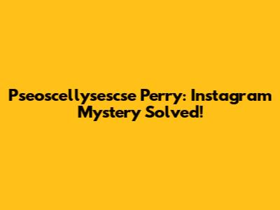 Pseoscellysescse Perry: Instagram Mystery Solved!