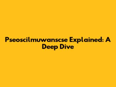 Pseoscilmuwanscse Explained: A Deep Dive