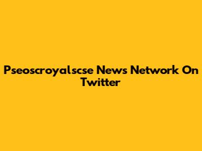 Pseoscroyalscse News Network On Twitter