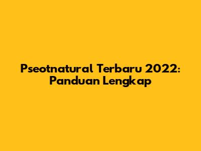 Pseotnatural Terbaru 2022: Panduan Lengkap