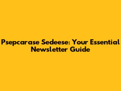 Psepcarase Sedeese: Your Essential Newsletter Guide