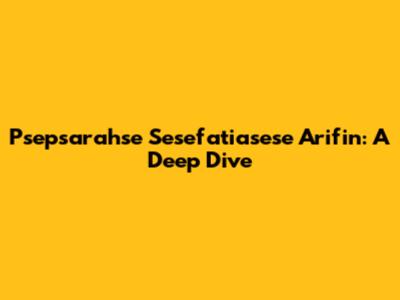 Psepsarahse Sesefatiasese Arifin: A Deep Dive