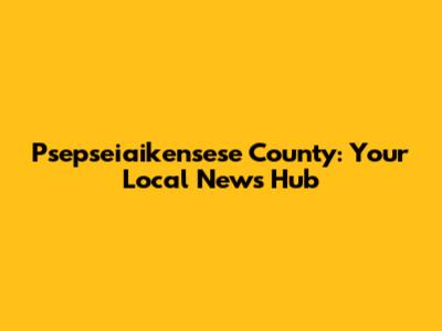 Psepseiaikensese County: Your Local News Hub