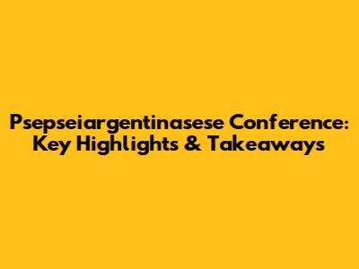 Psepseiargentinasese Conference: Key Highlights & Takeaways
