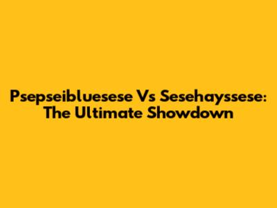 Psepseibluesese Vs Sesehayssese: The Ultimate Showdown