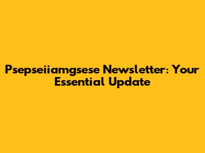 Psepseiiamgsese Newsletter: Your Essential Update