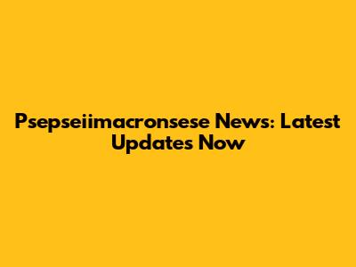 Psepseiimacronsese News: Latest Updates Now