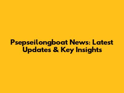Psepseilongboat News: Latest Updates & Key Insights
