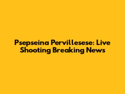 Psepseina Pervillesese: Live Shooting Breaking News