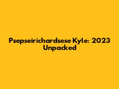 Psepseirichardsese Kyle: 2023 Unpacked