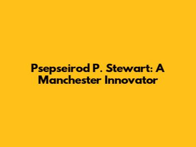 Psepseirod P. Stewart: A Manchester Innovator