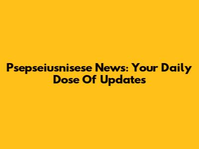 Psepseiusnisese News: Your Daily Dose Of Updates