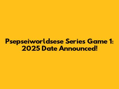 Psepseiworldsese Series Game 1: 2025 Date Announced!