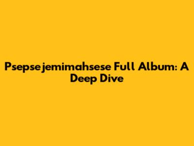 Psepsejemimahsese Full Album: A Deep Dive