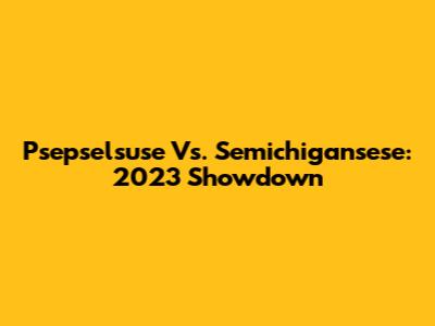 Psepselsuse Vs. Semichigansese: 2023 Showdown