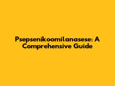 Psepsenikoomilanasese: A Comprehensive Guide