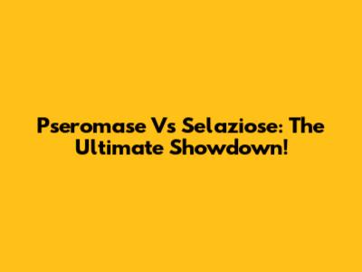 Pseromase Vs Selaziose: The Ultimate Showdown!