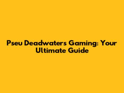 Pseu Deadwater's Gaming: Your Ultimate Guide