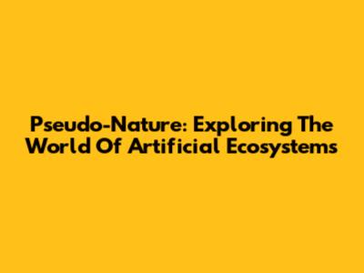 Pseudo-Nature: Exploring The World Of Artificial Ecosystems