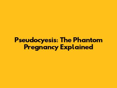 Pseudocyesis: The Phantom Pregnancy Explained