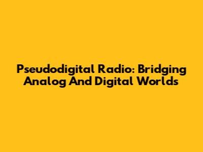 Pseudodigital Radio: Bridging Analog And Digital Worlds