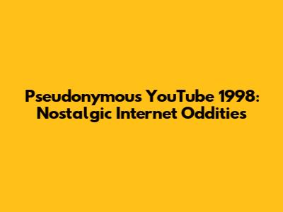 Pseudonymous YouTube 1998: Nostalgic Internet Oddities