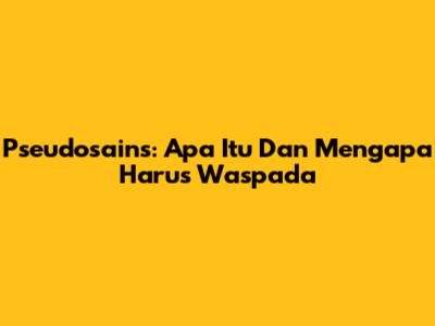 Pseudosains: Apa Itu Dan Mengapa Harus Waspada