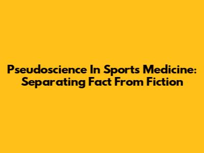 Pseudoscience In Sports Medicine: Separating Fact From Fiction