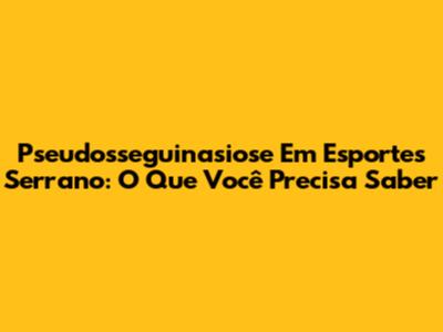 Pseudosseguinasiose Em Esportes Serrano: O Que Você Precisa Saber
