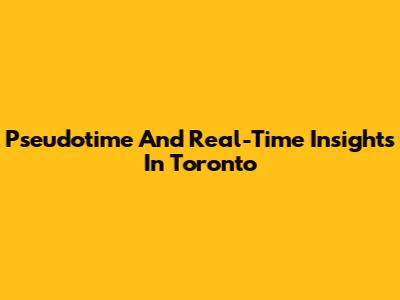 Pseudotime And Real-Time Insights In Toronto
