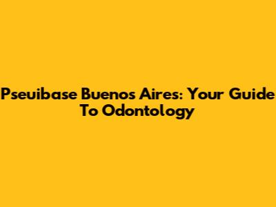 Pseuibase Buenos Aires: Your Guide To Odontology
