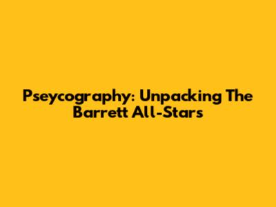 Pseycography: Unpacking The Barrett All-Stars