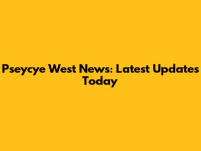 Pseycye West News: Latest Updates Today